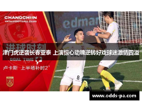 津门虎逆袭长春亚泰 上演惊心动魄逆转好戏球迷激情四溢