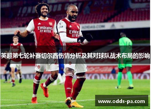 英超第七轮补赛切尔西伤情分析及其对球队战术布局的影响