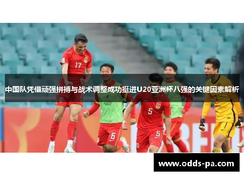 中国队凭借顽强拼搏与战术调整成功挺进U20亚洲杯八强的关键因素解析
