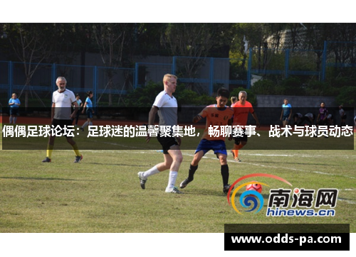 偶偶足球论坛：足球迷的温馨聚集地，畅聊赛事、战术与球员动态