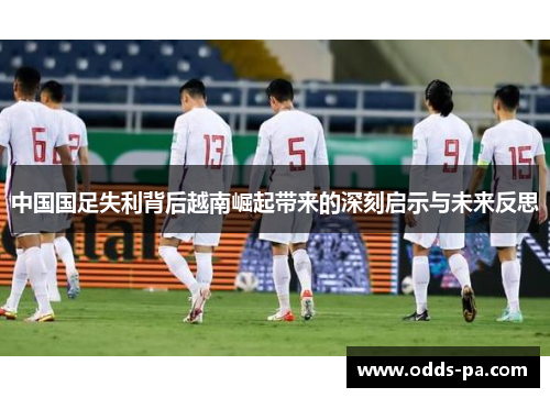 中国国足失利背后越南崛起带来的深刻启示与未来反思 中国国足失利背后越南崛起带来的深刻启示与未来反思