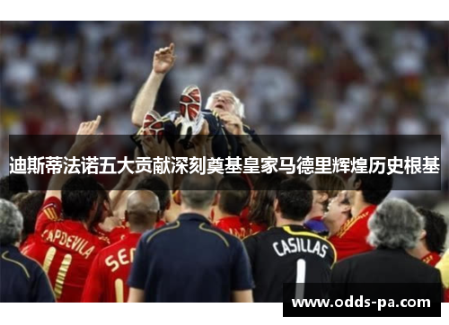 迪斯蒂法诺五大贡献深刻奠基皇家马德里辉煌历史根基