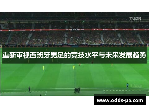 重新审视西班牙男足的竞技水平与未来发展趋势 重新审视西班牙男足的竞技水平与未来发展趋势