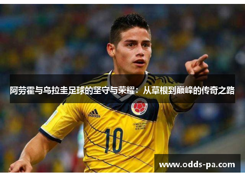 阿劳霍与乌拉圭足球的坚守与荣耀:从草根到巅峰的传奇之路 阿劳霍与乌拉圭足球的坚守与荣耀:从草根到巅峰的传奇之路