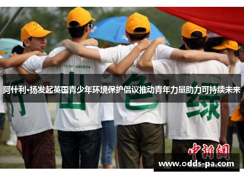 阿什利·扬发起英国青少年环境保护倡议推动青年力量助力可持续未来 阿什利·扬发起英国青少年环境保护倡议推动青年力量助力可持续未来