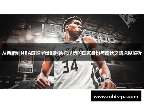 从希腊到NBA巅峰字母哥阿德托昆博的国家身份与成长之路深度解析 从希腊到NBA巅峰字母哥阿德托昆博的国家身份与成长之路深度解析