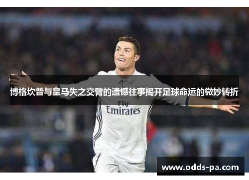 博格坎普与皇马失之交臂的遗憾往事揭开足球命运的微妙转折 博格坎普与皇马失之交臂的遗憾往事揭开足球命运的微妙转折