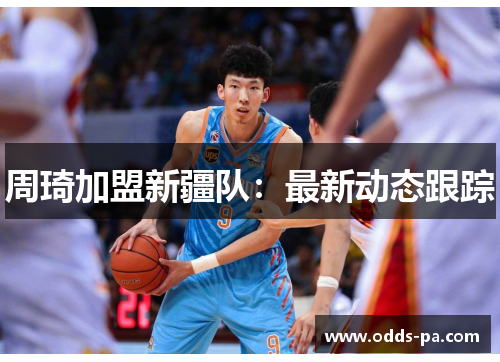 周琦加盟新疆队:最新动态跟踪 周琦加盟新疆队:最新动态跟踪