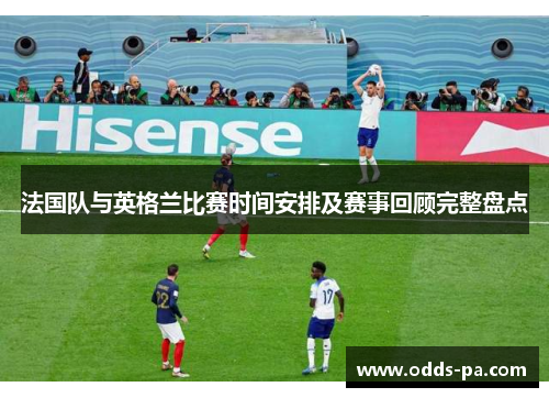 法国队与英格兰比赛时间安排及赛事回顾完整盘点 法国队与英格兰比赛时间安排及赛事回顾完整盘点