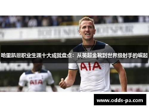哈里凯恩职业生涯十大成就盘点：从英超金靴到世界级射手的崛起