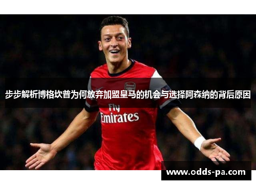 步步解析博格坎普为何放弃加盟皇马的机会与选择阿森纳的背后原因