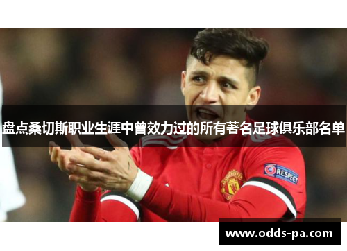 盘点桑切斯职业生涯中曾效力过的所有著名足球俱乐部名单 盘点桑切斯职业生涯中曾效力过的所有著名足球俱乐部名单