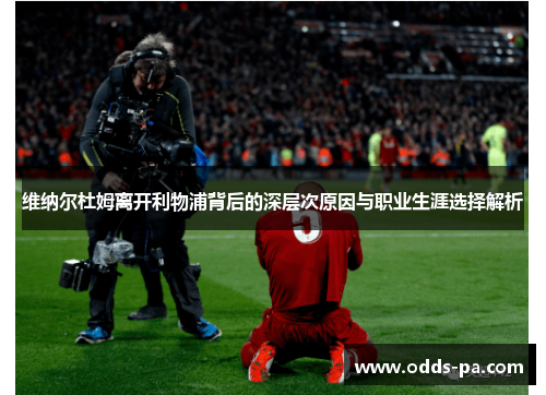 维纳尔杜姆离开利物浦背后的深层次原因与职业生涯选择解析 维纳尔杜姆离开利物浦背后的深层次原因与职业生涯选择解析