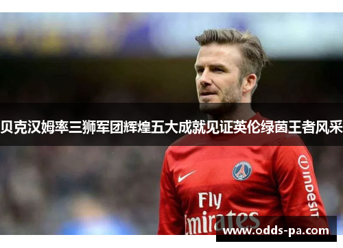 贝克汉姆率三狮军团辉煌五大成就见证英伦绿茵王者风采 贝克汉姆率三狮军团辉煌五大成就见证英伦绿茵王者风采