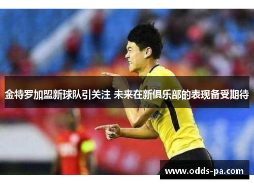 金特罗加盟新球队引关注 未来在新俱乐部的表现备受期待 金特罗加盟新球队引关注 未来在新俱乐部的表现备受期待