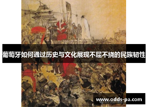 葡萄牙如何通过历史与文化展现不屈不挠的民族韧性 葡萄牙如何通过历史与文化展现不屈不挠的民族韧性