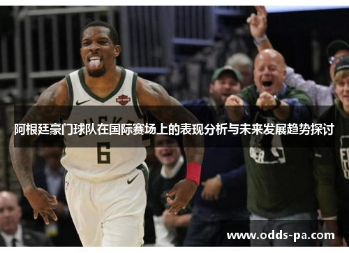 阿根廷豪门球队在国际赛场上的表现分析与未来发展趋势探讨