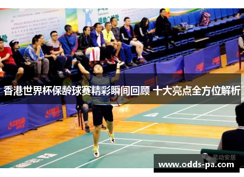 香港世界杯保龄球赛精彩瞬间回顾 十大亮点全方位解析