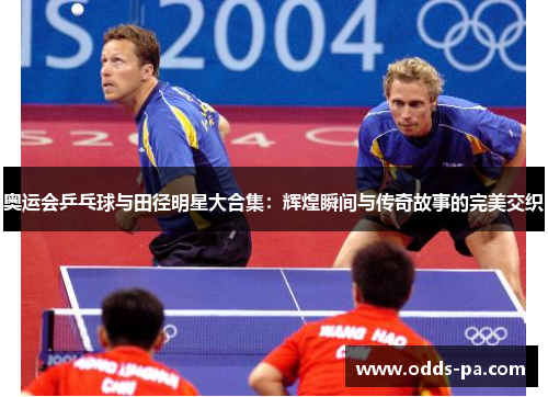 奥运会乒乓球与田径明星大合集:辉煌瞬间与传奇故事的完美交织 奥运会乒乓球与田径明星大合集:辉煌瞬间与传奇故事的完美交织