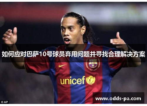 如何应对巴萨10号球员弃用问题并寻找合理解决方案 如何应对巴萨10号球员弃用问题并寻找合理解决方案