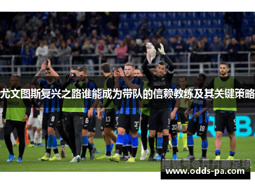 尤文图斯复兴之路谁能成为带队的信赖教练及其关键策略 尤文图斯复兴之路谁能成为带队的信赖教练及其关键策略
