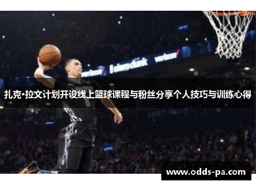 扎克·拉文计划开设线上篮球课程与粉丝分享个人技巧与训练心得 扎克·拉文计划开设线上篮球课程与粉丝分享个人技巧与训练心得