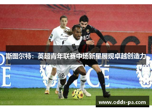 斯图尔特:英超青年联赛中场新星展现卓越创造力 斯图尔特:英超青年联赛中场新星展现卓越创造力