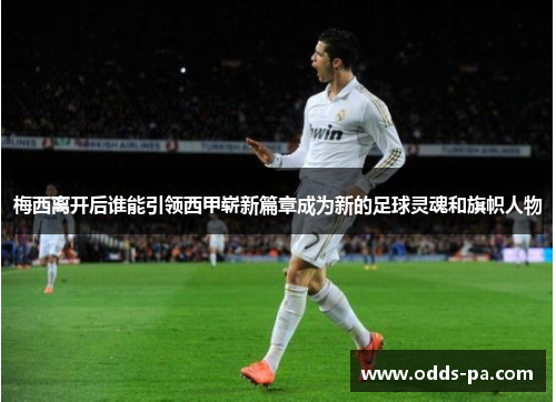 梅西离开后谁能引领西甲崭新篇章成为新的足球灵魂和旗帜人物 梅西离开后谁能引领西甲崭新篇章成为新的足球灵魂和旗帜人物