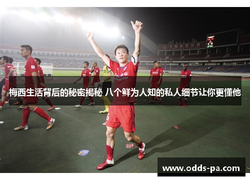 梅西生活背后的秘密揭秘 八个鲜为人知的私人细节让你更懂他