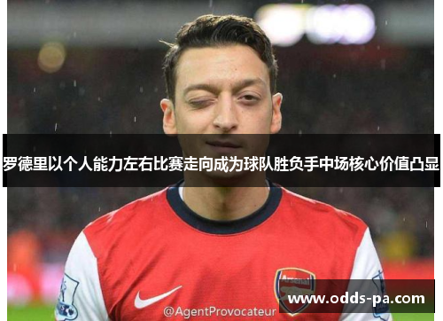 罗德里以个人能力左右比赛走向成为球队胜负手中场核心价值凸显