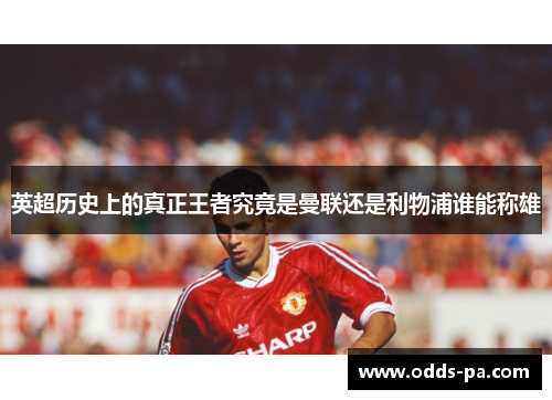 英超历史上的真正王者究竟是曼联还是利物浦谁能称雄