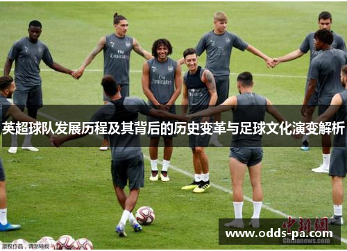 英超球队发展历程及其背后的历史变革与足球文化演变解析