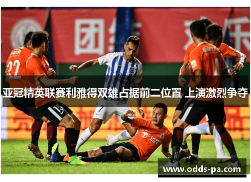亚冠精英联赛利雅得双雄占据前二位置 上演激烈争夺