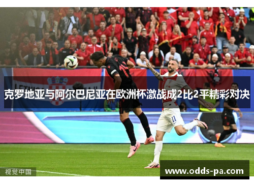 克罗地亚与阿尔巴尼亚在欧洲杯激战成2比2平精彩对决 克罗地亚与阿尔巴尼亚在欧洲杯激战成2比2平精彩对决