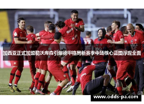 加西亚正式加盟勒沃库森引爆德甲格局新赛季中场核心蓝图浮现全面 加西亚正式加盟勒沃库森引爆德甲格局新赛季中场核心蓝图浮现全面