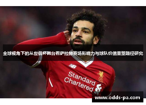 全球视角下的从世俱杯舞台看萨拉赫赛场影响力与球队价值重塑路径研究