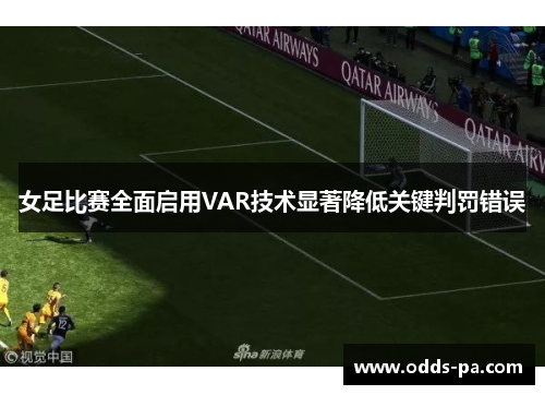 女足比赛全面启用VAR技术显著降低关键判罚错误 女足比赛全面启用VAR技术显著降低关键判罚错误