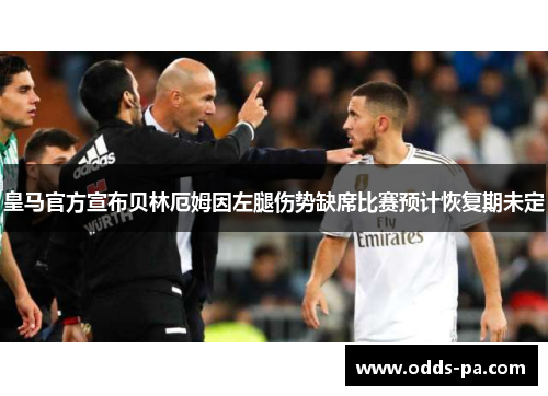 皇马官方宣布贝林厄姆因左腿伤势缺席比赛预计恢复期未定 皇马官方宣布贝林厄姆因左腿伤势缺席比赛预计恢复期未定