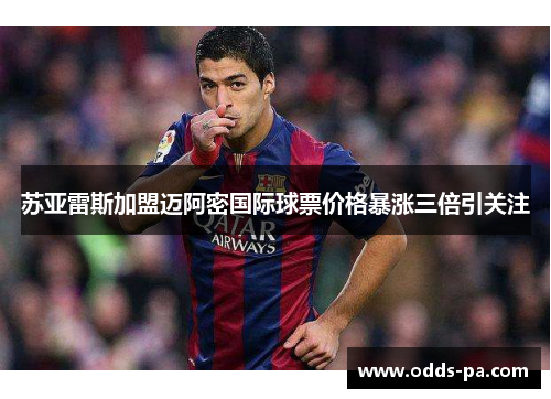 苏亚雷斯加盟迈阿密国际球票价格暴涨三倍引关注 苏亚雷斯加盟迈阿密国际球票价格暴涨三倍引关注