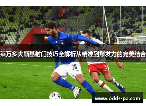 莱万多夫斯基射门技巧全解析从精准到爆发力的完美结合 莱万多夫斯基射门技巧全解析从精准到爆发力的完美结合