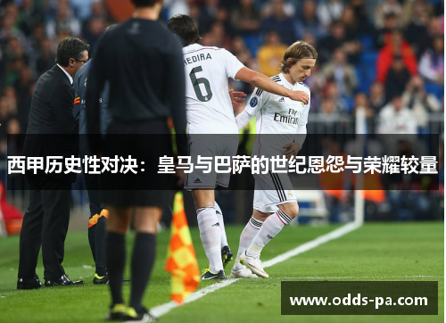 西甲历史性对决:皇马与巴萨的世纪恩怨与荣耀较量 西甲历史性对决:皇马与巴萨的世纪恩怨与荣耀较量