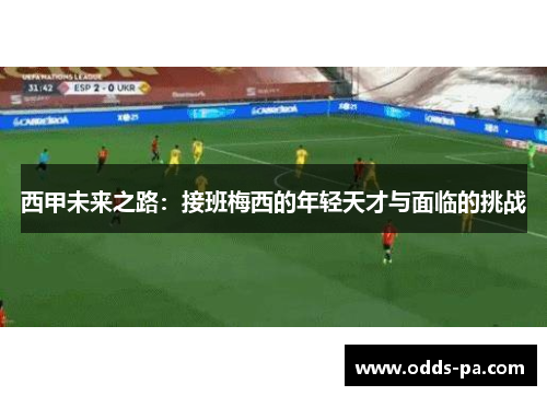 西甲未来之路:接班梅西的年轻天才与面临的挑战 西甲未来之路:接班梅西的年轻天才与面临的挑战