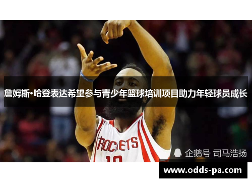 詹姆斯·哈登表达希望参与青少年篮球培训项目助力年轻球员成长 詹姆斯·哈登表达希望参与青少年篮球培训项目助力年轻球员成长