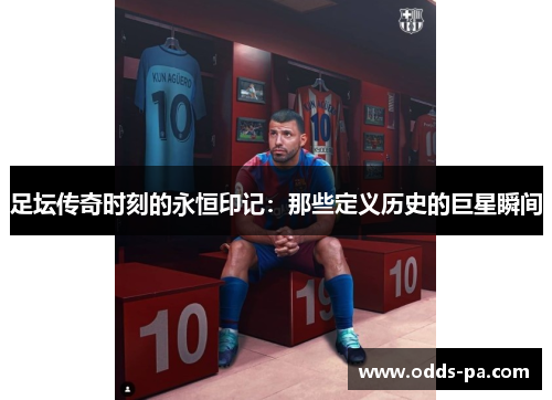 足坛传奇时刻的永恒印记:那些定义历史的巨星瞬间 足坛传奇时刻的永恒印记:那些定义历史的巨星瞬间