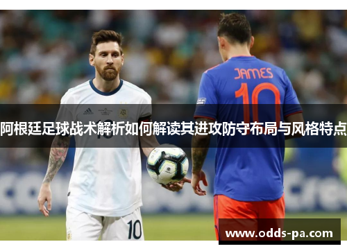阿根廷足球战术解析如何解读其进攻防守布局与风格特点