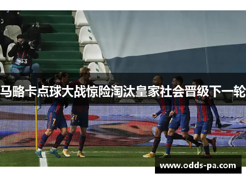 马略卡点球大战惊险淘汰皇家社会晋级下一轮 马略卡点球大战惊险淘汰皇家社会晋级下一轮