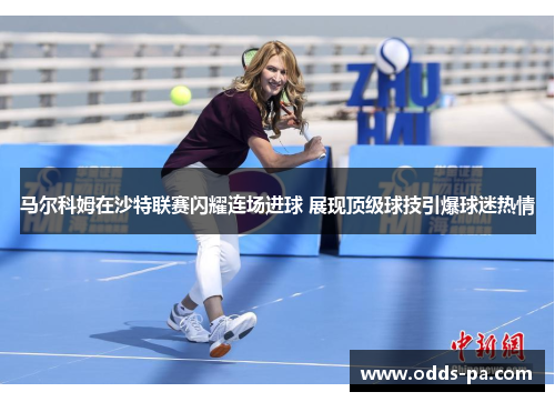 马尔科姆在沙特联赛闪耀连场进球 展现顶级球技引爆球迷热情