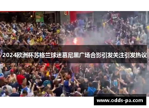 2024欧洲杯苏格兰球迷慕尼黑广场合影引发关注引发热议