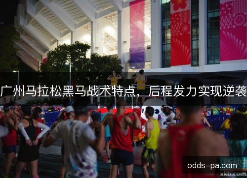 广州马拉松黑马战术特点，后程发力实现逆袭