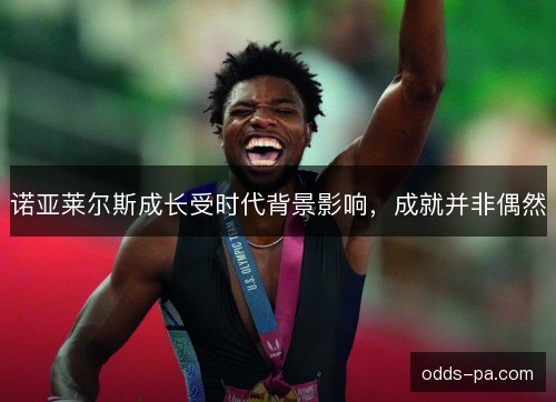 诺亚莱尔斯成长受时代背景影响,成就并非偶然 诺亚莱尔斯成长受时代背景影响,成就并非偶然